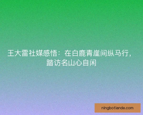 王大雷社媒感悟：在白鹿青崖间纵马行，踏访名山心自闲