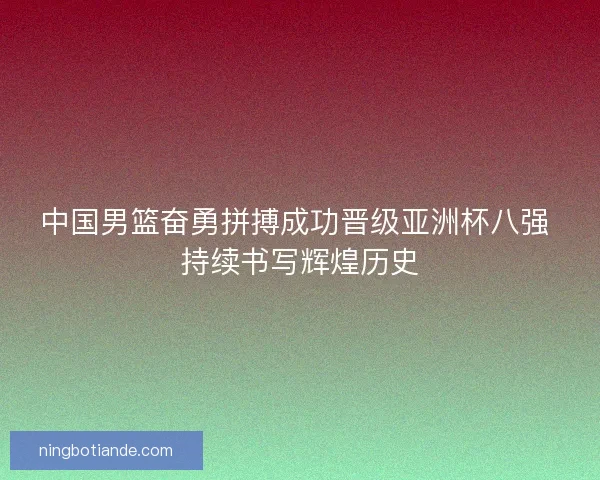 中国男篮奋勇拼搏成功晋级亚洲杯八强 持续书写辉煌历史
