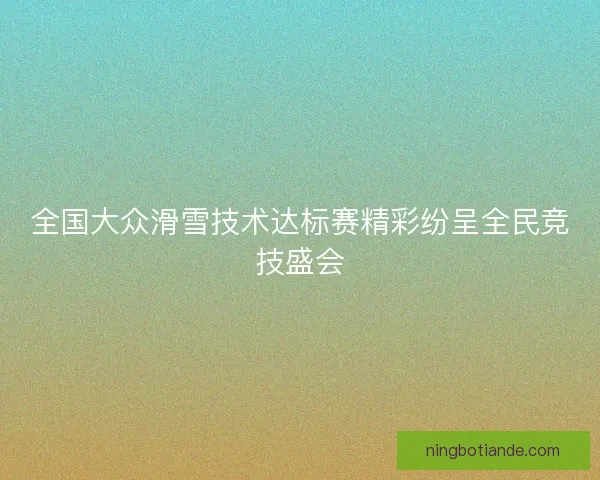 全国大众滑雪技术达标赛精彩纷呈全民竞技盛会