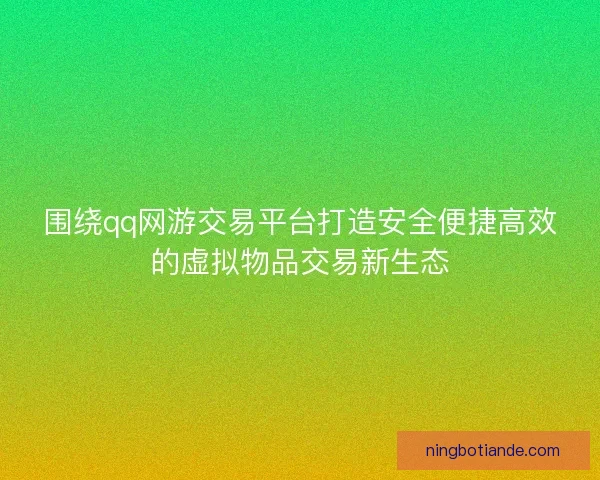 围绕qq网游交易平台打造安全便捷高效的虚拟物品交易新生态