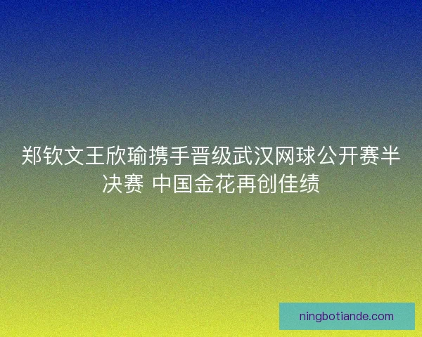 郑钦文王欣瑜携手晋级武汉网球公开赛半决赛 中国金花再创佳绩 郑钦文王欣瑜携手晋级武汉网球公开赛半决赛 中国金花再创佳绩