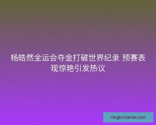 杨皓然全运会夺金打破世界纪录 预赛表现惊艳引发热议 杨皓然全运会夺金打破世界纪录 预赛表现惊艳引发热议