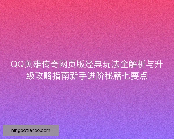 QQ英雄传奇网页版经典玩法全解析与升级攻略指南新手进阶秘籍七要点