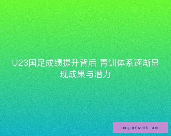 U23国足成绩提升背后 青训体系逐渐显现成果与潜力 U23国足成绩提升背后 青训体系逐渐显现成果与潜力
