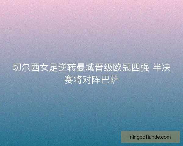 切尔西女足逆转曼城晋级欧冠四强 半决赛将对阵巴萨