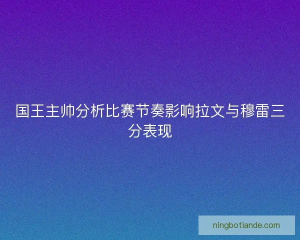 国王主帅分析比赛节奏影响拉文与穆雷三分表现