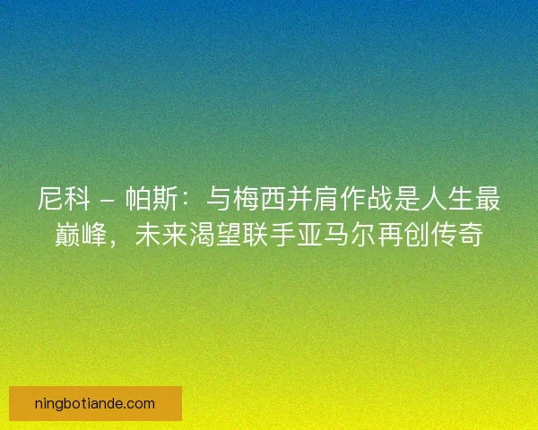 尼科 - 帕斯：与梅西并肩作战是人生最巅峰，未来渴望联手亚马尔再创传奇