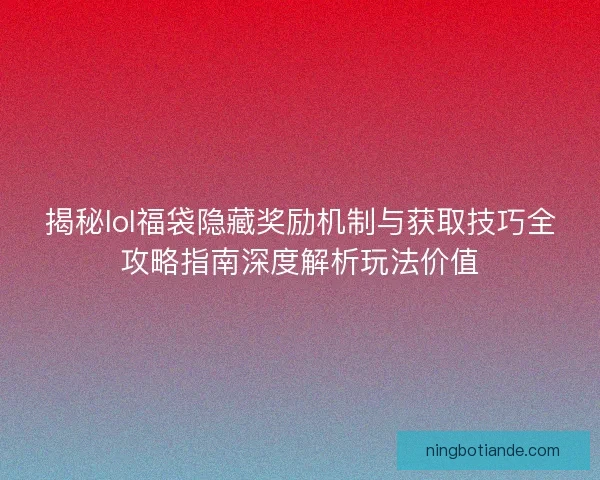 揭秘lol福袋隐藏奖励机制与获取技巧全攻略指南深度解析玩法价值