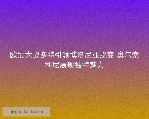 欧冠大战多特引领博洛尼亚蜕变 奥尔索利尼展现独特魅力