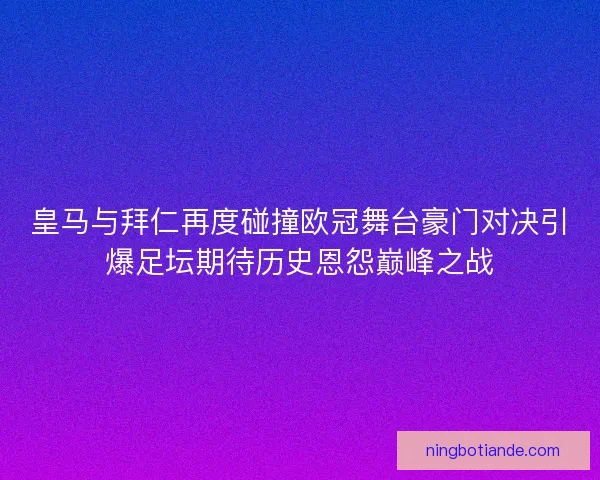 皇马与拜仁再度碰撞欧冠舞台豪门对决引爆足坛期待历史恩怨巅峰之战 皇马与拜仁再度碰撞欧冠舞台豪门对决引爆足坛期待历史恩怨巅峰之战