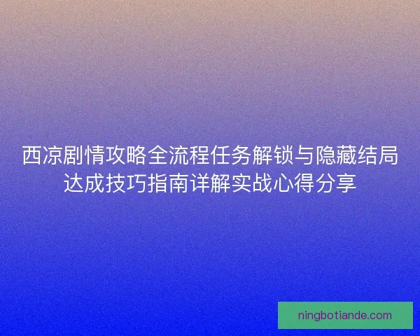 西凉剧情攻略全流程任务解锁与隐藏结局达成技巧指南详解实战心得分享