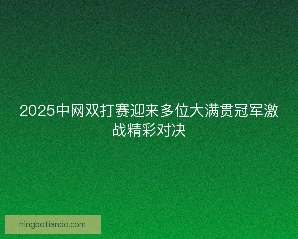 2025中网双打赛迎来多位大满贯冠军激战精彩对决 2025中网双打赛迎来多位大满贯冠军激战精彩对决