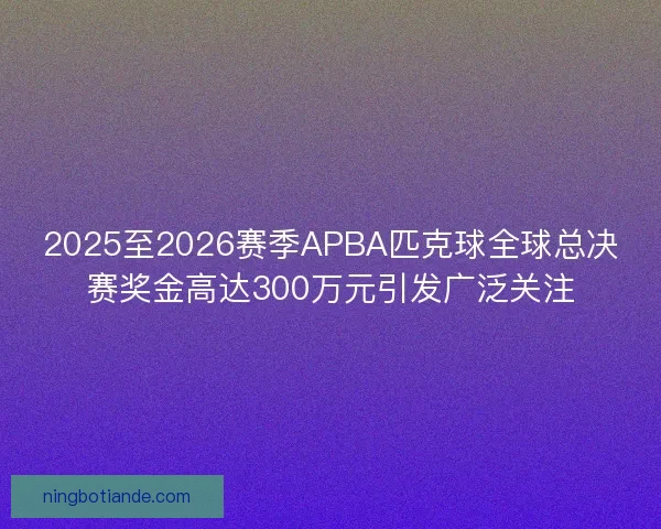 2025至2026赛季APBA匹克球全球总决赛奖金高达300万元引发广泛关注 2025至2026赛季APBA匹克球全球总决赛奖金高达300万元引发广泛关注
