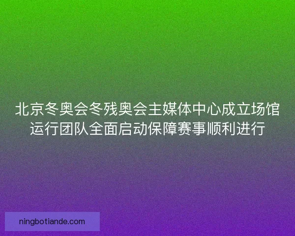 北京冬奥会冬残奥会主媒体中心成立场馆运行团队全面启动保障赛事顺利进行 北京冬奥会冬残奥会主媒体中心成立场馆运行团队全面启动保障赛事顺利进行