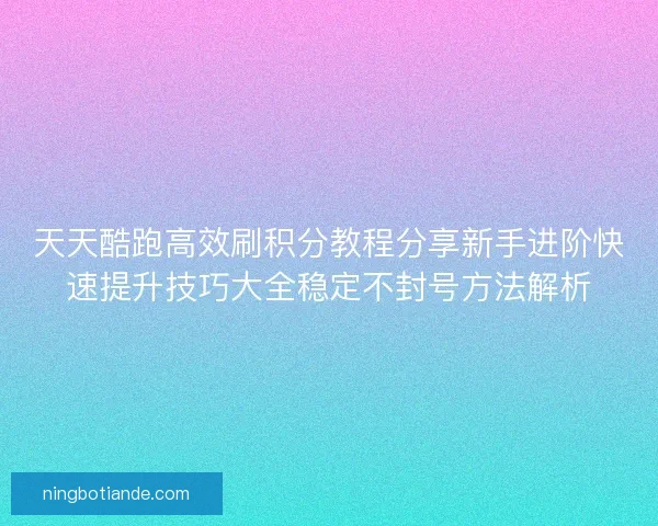 天天酷跑高效刷积分教程分享新手进阶快速提升技巧大全稳定不封号方法解析 天天酷跑高效刷积分教程分享新手进阶快速提升技巧大全稳定不封号方法解析