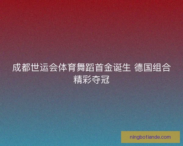 成都世运会体育舞蹈首金诞生 德国组合精彩夺冠 成都世运会体育舞蹈首金诞生 德国组合精彩夺冠