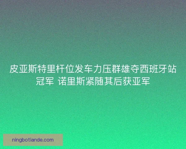 皮亚斯特里杆位发车力压群雄夺西班牙站冠军 诺里斯紧随其后获亚军 皮亚斯特里杆位发车力压群雄夺西班牙站冠军 诺里斯紧随其后获亚军