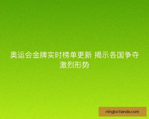 奥运会金牌实时榜单更新 揭示各国争夺激烈形势