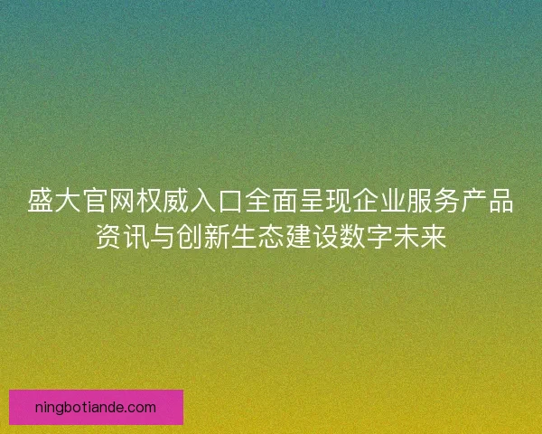 盛大官网权威入口全面呈现企业服务产品资讯与创新生态建设数字未来