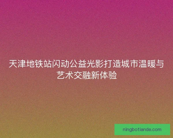 天津地铁站闪动公益光影打造城市温暖与艺术交融新体验 天津地铁站闪动公益光影打造城市温暖与艺术交融新体验